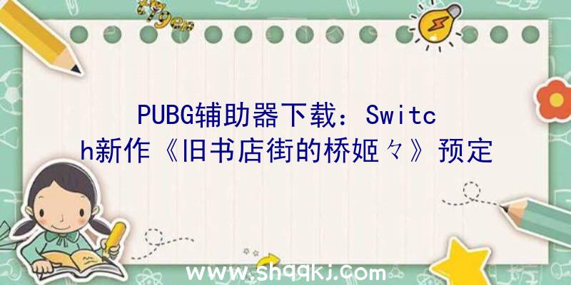 PUBG辅助器下载：Switch新作《旧书店街的桥姬々》预定于2021年12月16日出售