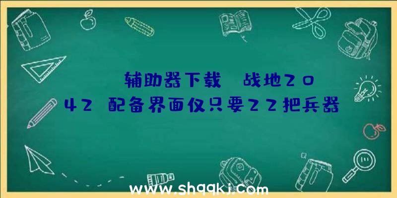 PUBG辅助器下载：《战地2042》配备界面仅只要22把兵器？门户形式可运用前作兵器