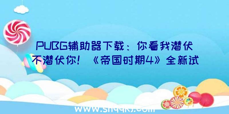 PUBG辅助器下载：你看我潜伏不潜伏你！《帝国时期4》全新试玩预告片和水师战役预告片发布!