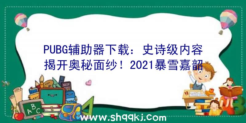 PUBG辅助器下载：史诗级内容揭开奥秘面纱！2021暴雪嘉韶华直播在线不雅看