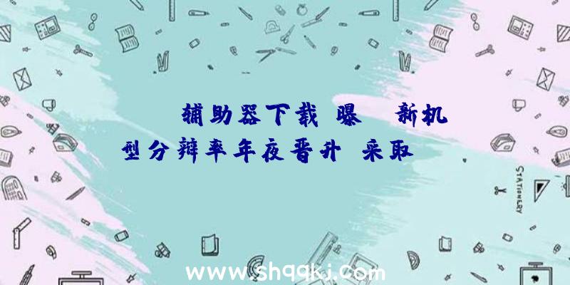 PUBG辅助器下载：曝NS新机型分辩率年夜晋升！采取DLSS技巧并游戏网2021年宣布