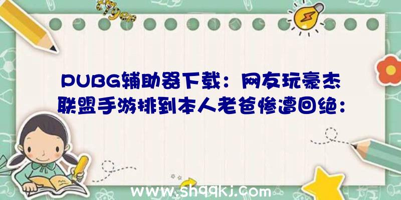 PUBG辅助器下载：网友玩豪杰联盟手游排到本人老爸惨遭回绝：不想和菜鸡一同玩