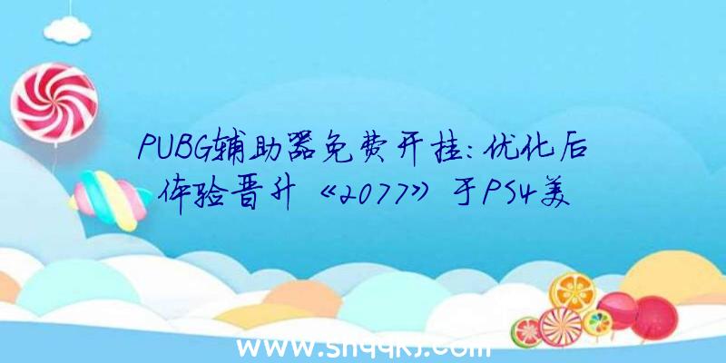 PUBG辅助器免费开挂：优化后体验晋升《2077》于PS4美服及欧服下载量位居榜首