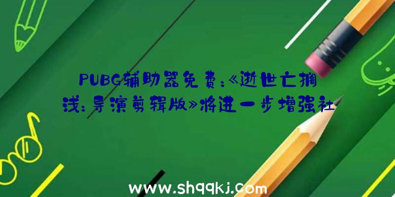 PUBG辅助器免费：《逝世亡搁浅：导演剪辑版》将进一步增强社交链零碎让玩家取得更多安心感