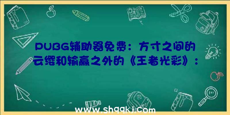 PUBG辅助器免费：方寸之间的云缨和输赢之外的《王者光彩》：没有强度却进场率极高的少女