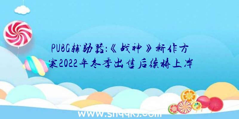 PUBG辅助器：《战神》新作方案2022年冬季出售后续将上岸PS4及PS5平台