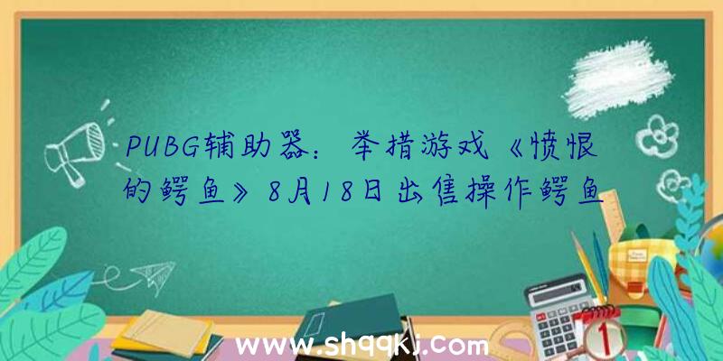 PUBG辅助器：举措游戏《愤恨的鳄鱼》8月18日出售操作鳄鱼吃失落一切会动的器械