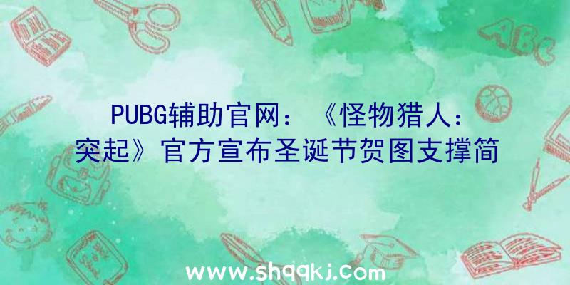 PUBG辅助官网：《怪物猎人：突起》官方宣布圣诞节贺图支撑简繁中文字幕