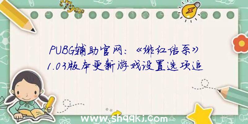 PUBG辅助官网：《绯红结系》1.03版本更新游戏设置选项追加新功用