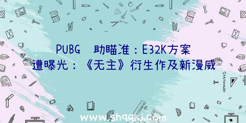 PUBG辅助瞄准：E32K方案遭曝光：《无主》衍生作及新漫威游戏等合计划宣布21款游戏