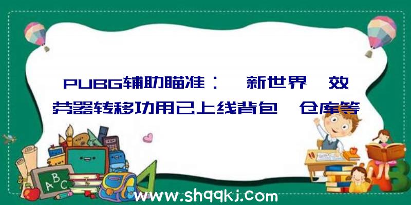 PUBG辅助瞄准：《新世界》效劳器转移功用已上线背包、仓库等全都能带走