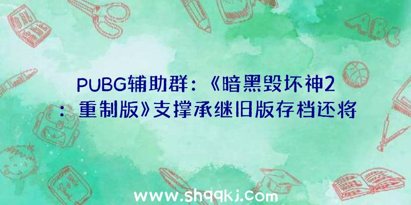 PUBG辅助群：《暗黑毁坏神2：重制版》支撑承继旧版存档还将承继原版游戏局部特征