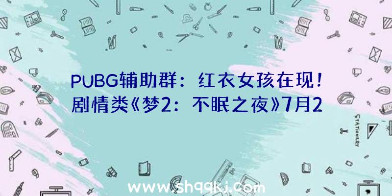 PUBG辅助群：红衣女孩在现！剧情类《梦2：不眠之夜》7月23日正式推出