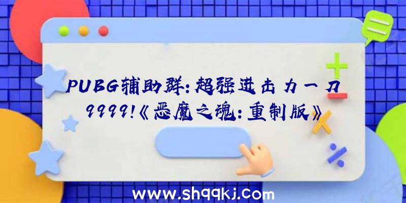 PUBG辅助群：超强进击力一刀9999！《恶魔之魂：重制版》正道弄法