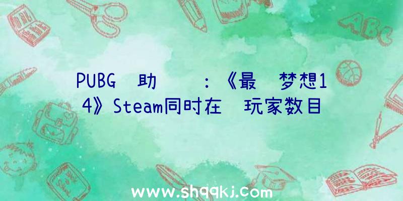 PUBG辅助资讯：《最终梦想14》Steam同时在线玩家数目立异记载24小时在线玩家数达47542人