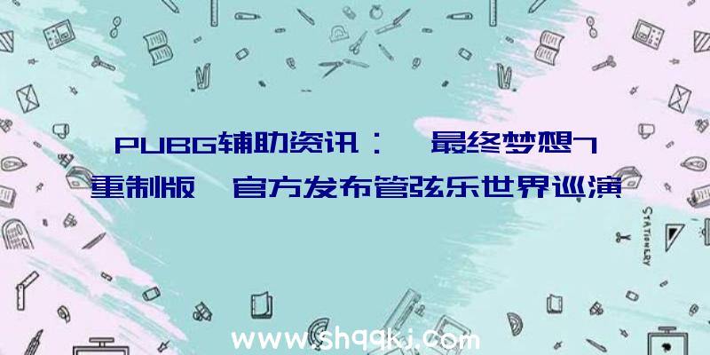 PUBG辅助资讯：《最终梦想7重制版》官方发布管弦乐世界巡演宣扬片由ArnieRoth等100多音乐家配合停止