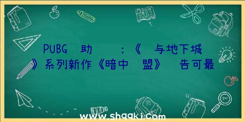 PUBG辅助资讯：《龙与地下城》系列新作《暗中联盟》预告可最多四人石友并肩作战