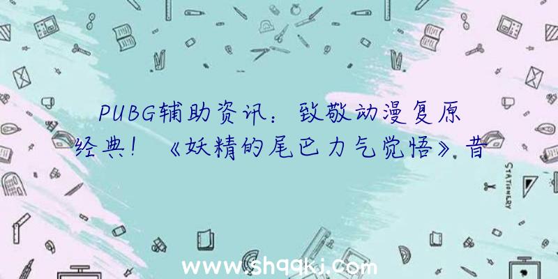 PUBG辅助资讯：致敬动漫复原经典！《妖精的尾巴力气觉悟》昔日上线