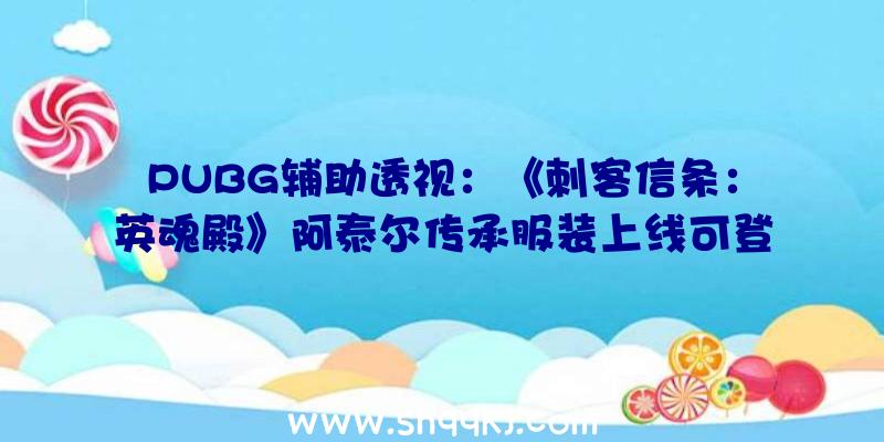 PUBG辅助透视：《刺客信条：英魂殿》阿泰尔传承服装上线可登录UbisoftConnect下面收费支付