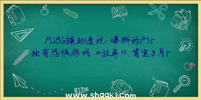 PUBG辅助透视：爆料称PS5独有恐惧游戏《放弃》肯定8月5日出售本作是第一人称生活射击主题