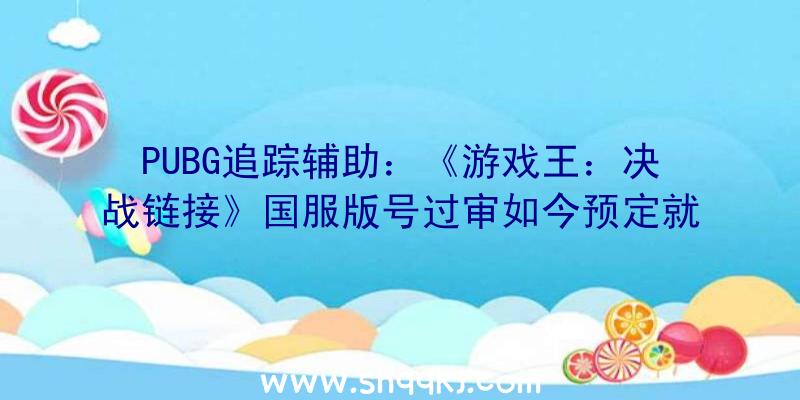 PUBG追踪辅助：《游戏王：决战链接》国服版号过审如今预定就送青睐白龙镜碎卡