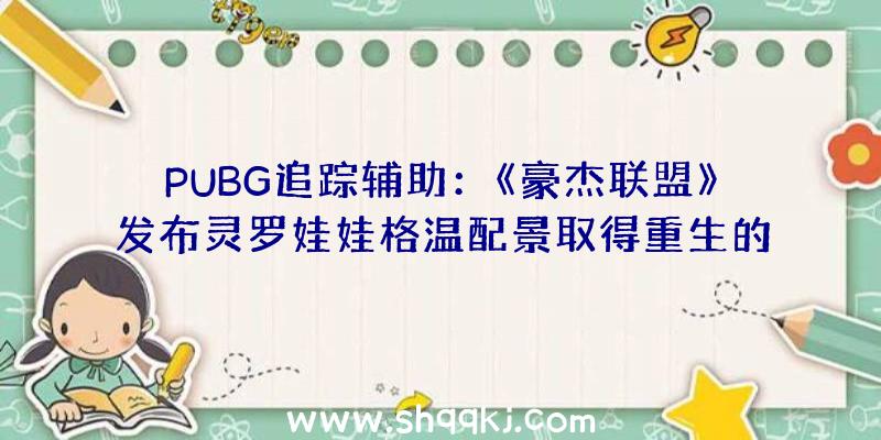 PUBG追踪辅助：《豪杰联盟》发布灵罗娃娃格温配景取得重生的玩偶女孩对立破败之王的故事