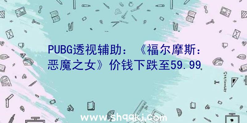 PUBG透视辅助：《福尔摩斯：恶魔之女》价钱下跌至59.99元今朝官方并未对此作出说明