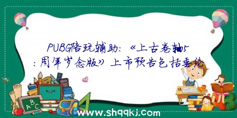 PUBG陪玩辅助：《上古卷轴5：周年岁念版》上市预告包括垂纶零碎、生活形式等