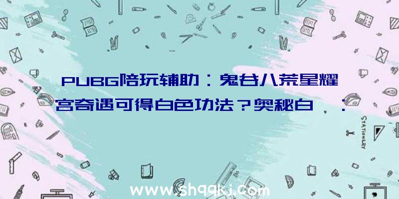 PUBG陪玩辅助：鬼谷八荒星耀宫奇遇可得白色功法？奥秘白叟：别做梦了，只要橙色的……