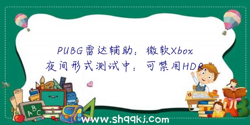 PUBG雷达辅助：微软Xbox夜间形式测试中：可禁用HDR，屏幕手柄支撑自界说