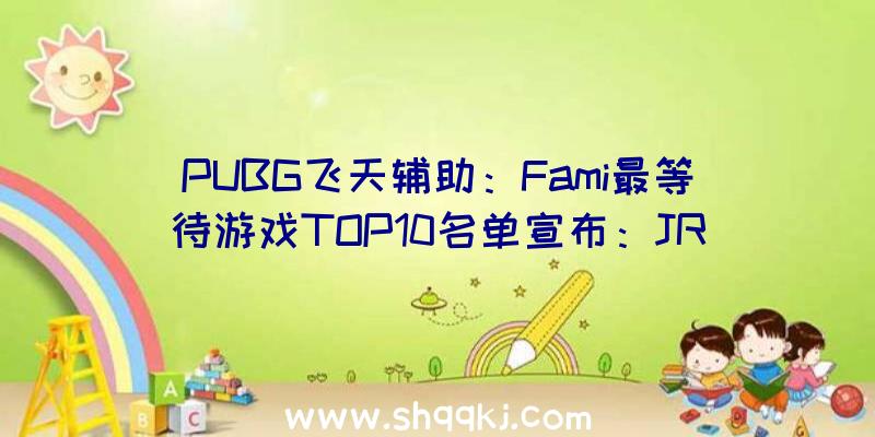 PUBG飞天辅助：Fami最等待游戏TOP10名单宣布：JRPG《凌晨传说》获572票稳坐第一!