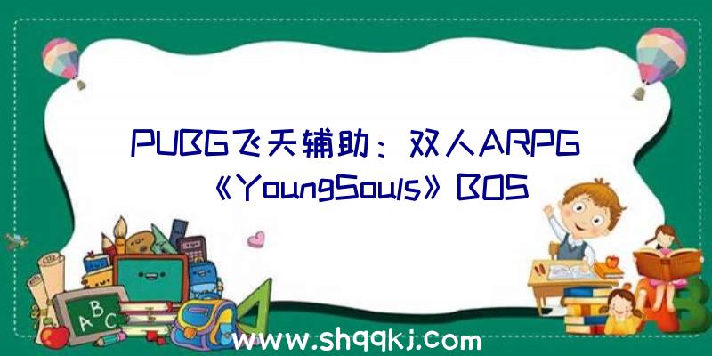 PUBG飞天辅助：双人ARPG《YoungSouls》BOSS预告拥无数百种兵器及配备配件