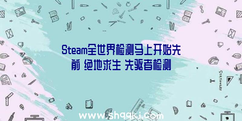 Steam全世界检测马上开始先前《绝地求生》先驱者检测