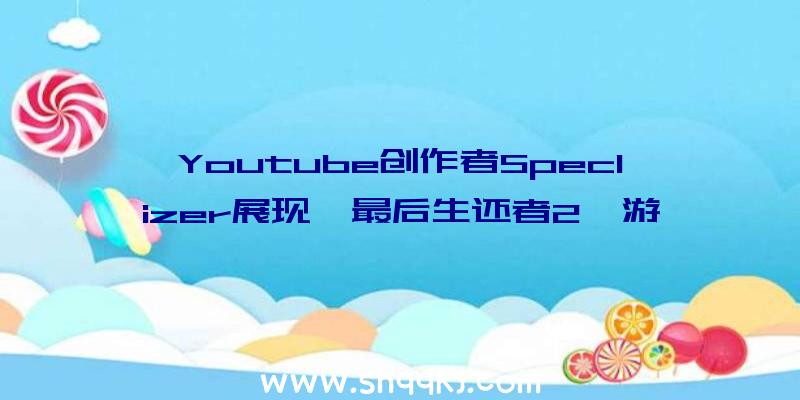 Youtube创作者Speclizer展现《最后生还者2》游