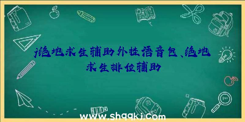 j绝地求生辅助外挂语音包、绝地求生排位辅助