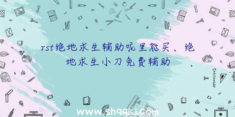 rst绝地求生辅助呢里能买、绝地求生小刀免费辅助