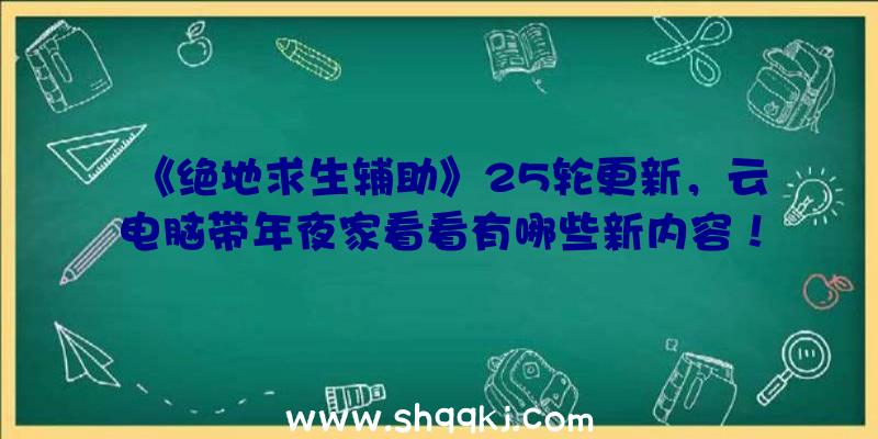 《绝地求生辅助》25轮更新，云电脑带年夜家看看有哪些新内容！