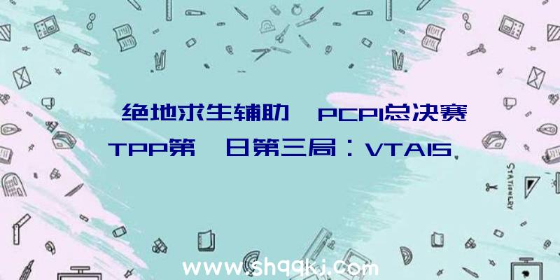 《绝地求生辅助》PCPI总决赛TPP第一日第三局：VTA15杀