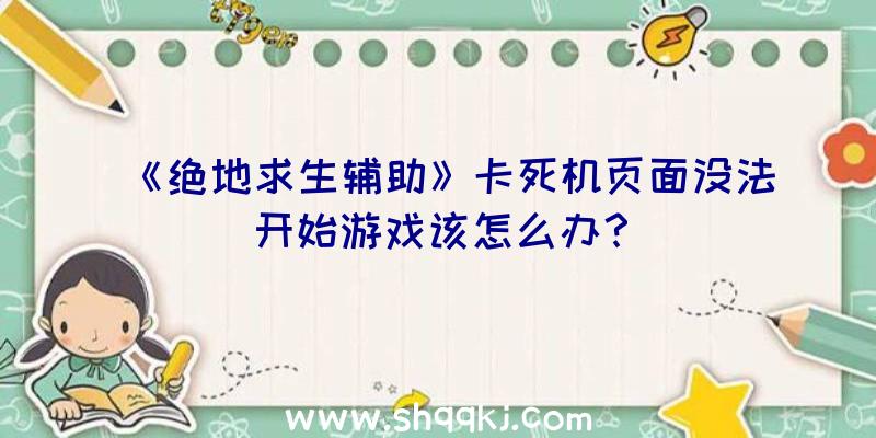 《绝地求生辅助》卡死机页面没法开始游戏该怎么办？