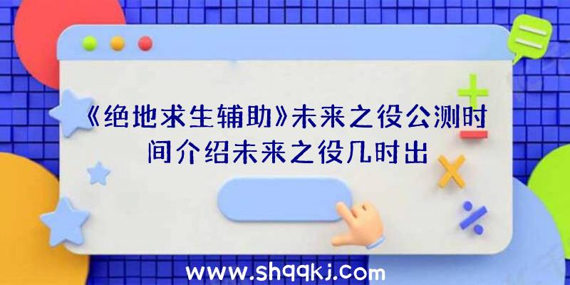 《绝地求生辅助》未来之役公测时间介绍未来之役几时出