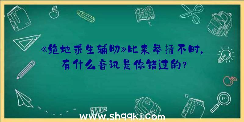 《绝地求生辅助》比来举措不时，有什么音讯是你错过的？