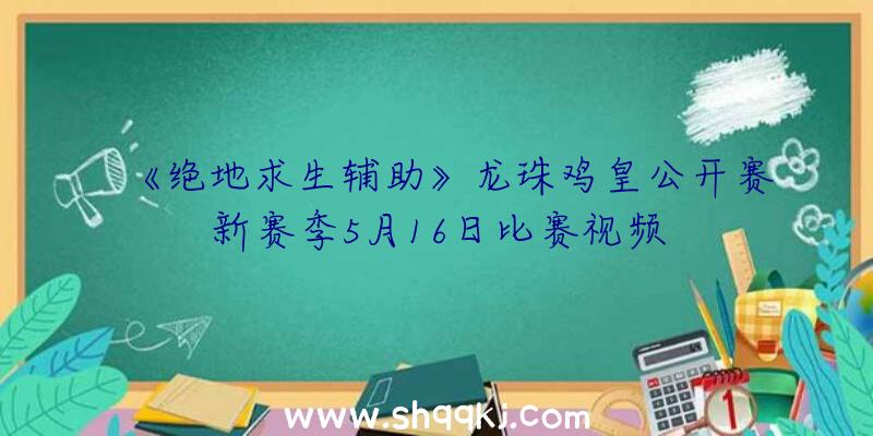 《绝地求生辅助》龙珠鸡皇公开赛新赛季5月16日比赛视频