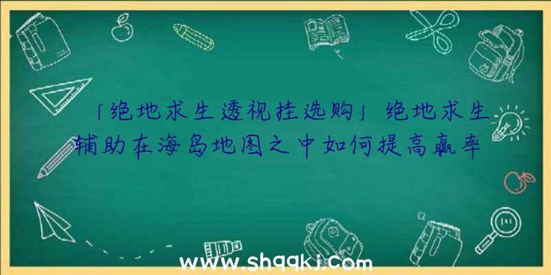 「绝地求生透视挂选购」绝地求生辅助在海岛地图之中如何提高赢率