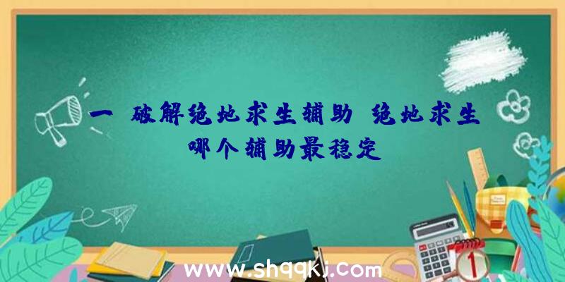 一键破解绝地求生辅助、绝地求生哪个辅助最稳定