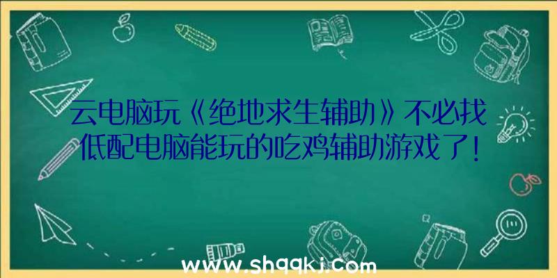 云电脑玩《绝地求生辅助》不必找低配电脑能玩的吃鸡辅助游戏了！