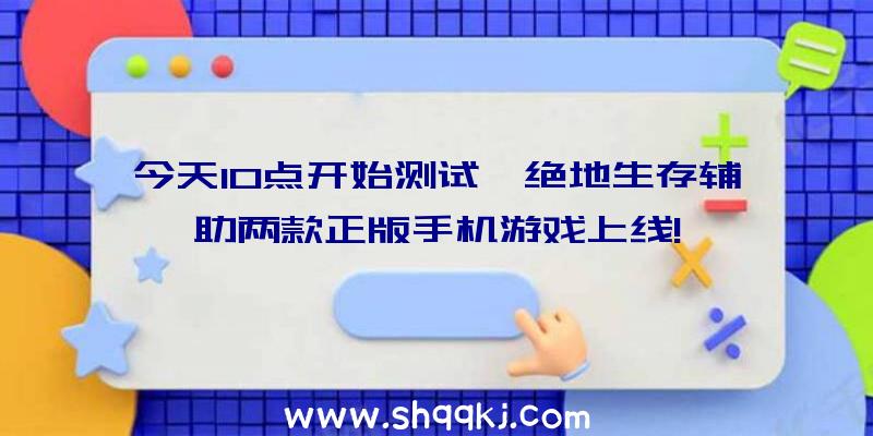 今天10点开始测试,绝地生存辅助两款正版手机游戏上线!