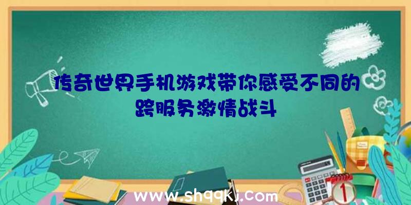 传奇世界手机游戏带你感受不同的跨服务激情战斗