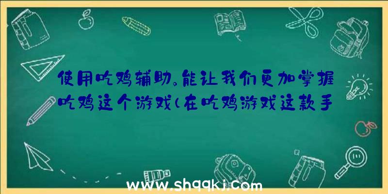 使用吃鸡辅助。能让我们更加掌握吃鸡这个游戏（在吃鸡游戏这款手游当中最高度重视的也就是说要重视一定的方式）