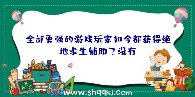 全部更强的游戏玩家如今都获得绝地求生辅助了没有？