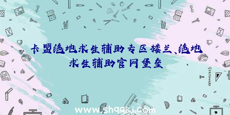 卡盟绝地求生辅助专区楼兰、绝地求生辅助官网堡垒